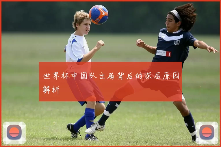 世界杯中国队出局背后的深层原因解析