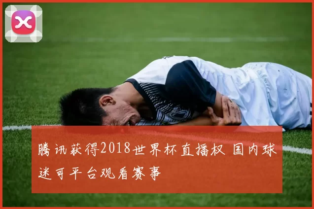 腾讯获得2018世界杯直播权 国内球迷可平台观看赛事