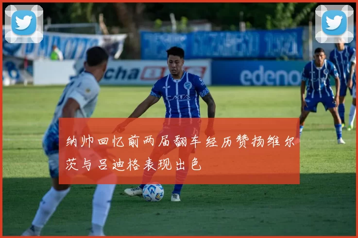 纳帅回忆前两届翻车经历赞扬维尔茨与吕迪格表现出色