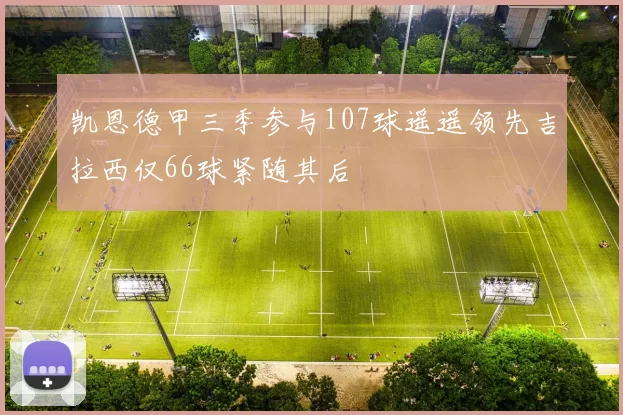 凯恩德甲三季参与107球遥遥领先吉拉西仅66球紧随其后