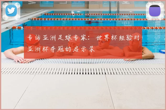 专访亚洲足球专家:世界杯经验对亚洲杯夺冠的启示录