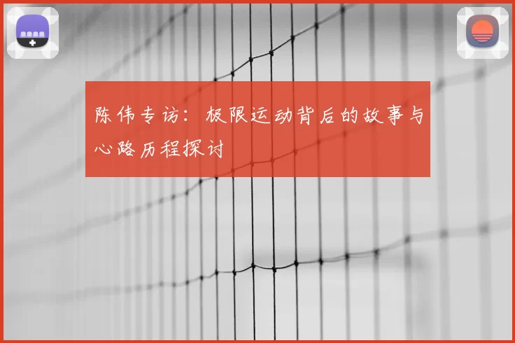 陈伟专访：极限运动背后的故事与心路历程探讨