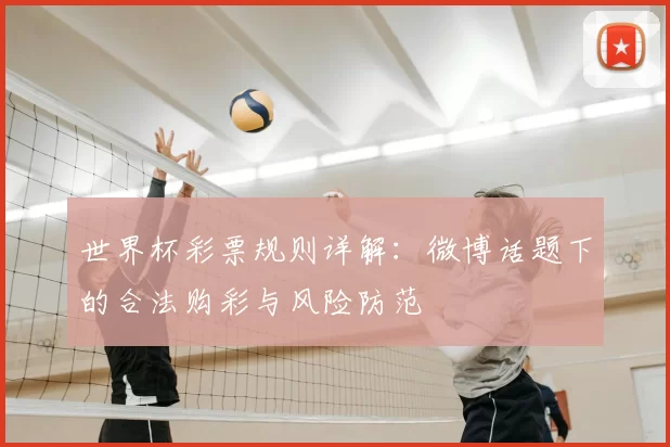 世界杯彩票规则详解:微博话题下的合法购彩与风险防范
