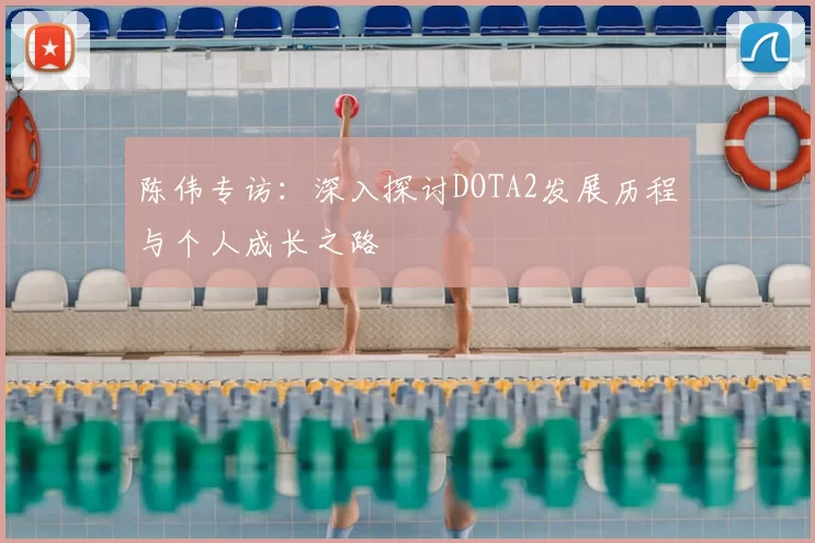 陈伟专访:深入探讨DOTA2发展历程与个人成长之路
