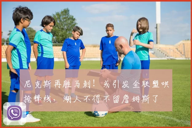 尼克斯再胜马刺！或引发全联盟哄抢锋线，湖人不得不留詹姆斯了