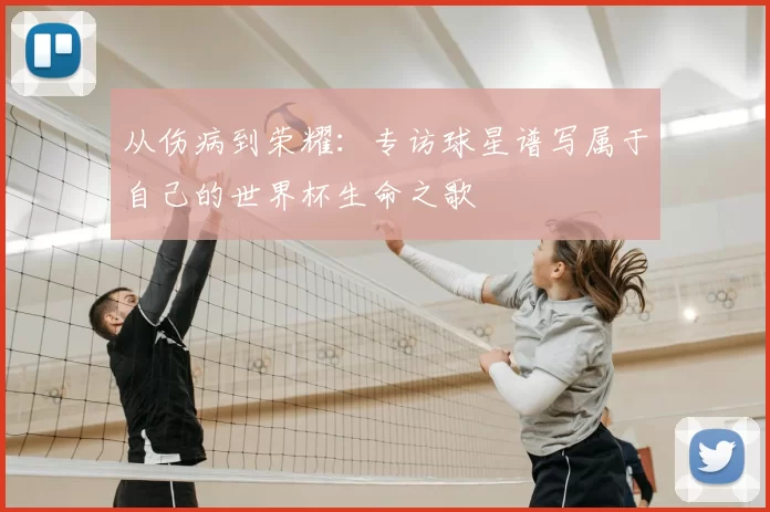 从伤病到荣耀:专访球星谱写属于自己的世界杯生命之歌
