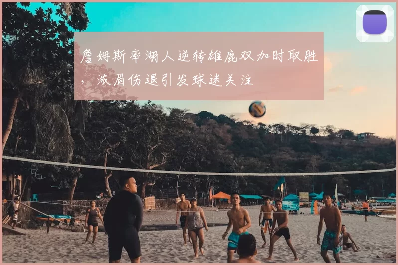 詹姆斯率湖人逆转雄鹿双加时取胜，浓眉伤退引发球迷关注