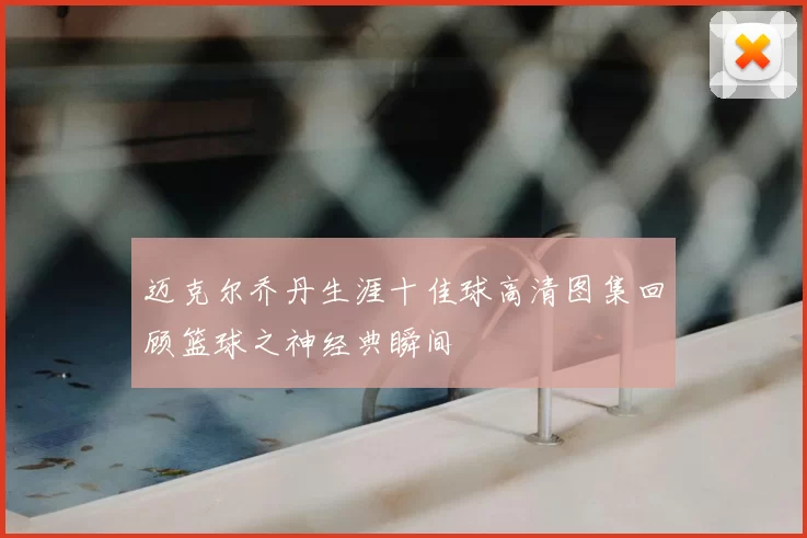 迈克尔乔丹生涯十佳球高清图集回顾篮球之神经典瞬间