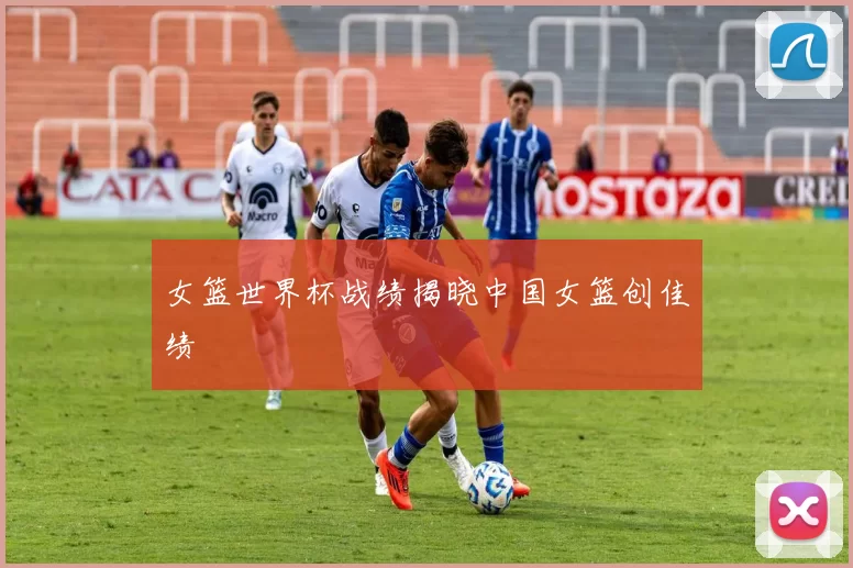女篮世界杯战绩揭晓中国女篮创佳绩