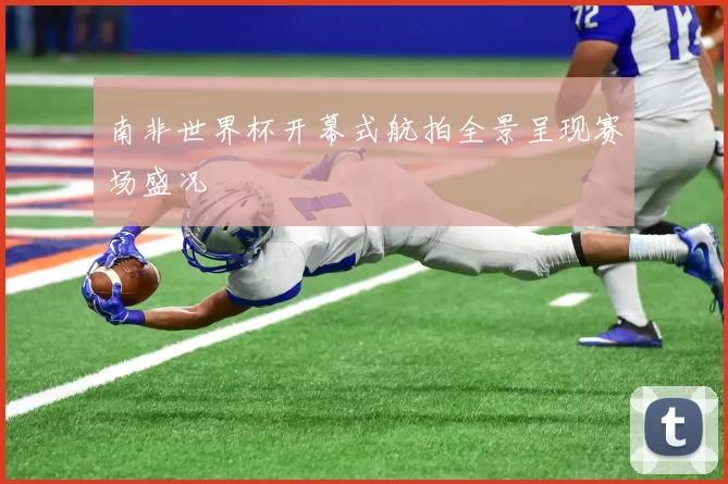 南非世界杯开幕式航拍全景呈现赛场盛况