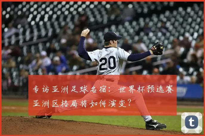 专访亚洲足球名宿:世界杯预选赛亚洲区格局将如何演变?