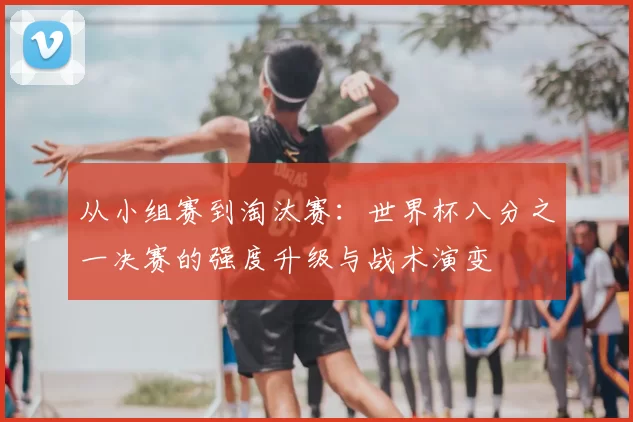 从小组赛到淘汰赛：世界杯八分之一决赛的强度升级与战术演变