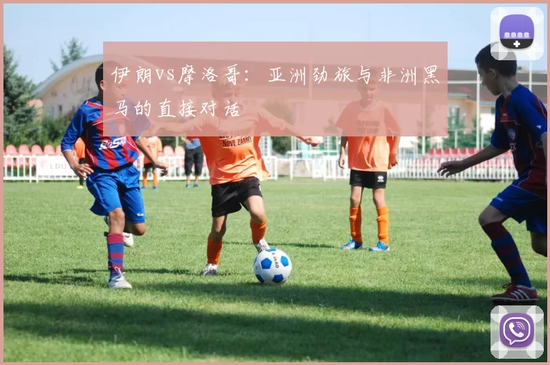 伊朗vs摩洛哥：亚洲劲旅与非洲黑马的直接对话