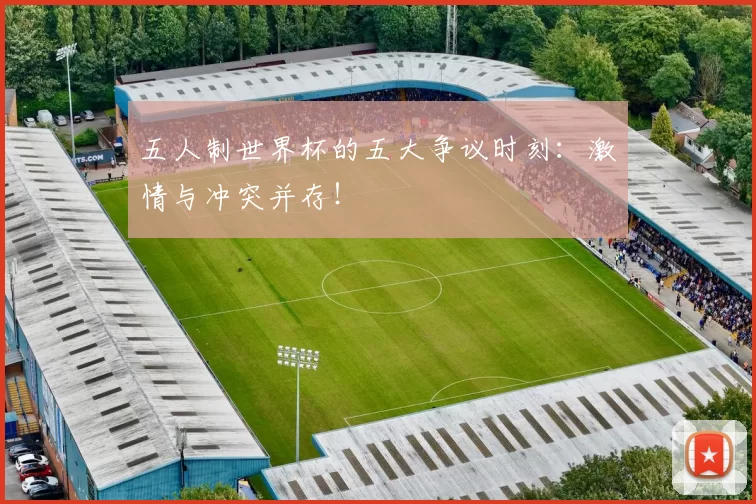 五人制世界杯的五大争议时刻:激情与冲突并存!