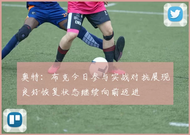 奥特:布克今日参与实战对抗展现良好恢复状态继续向前迈进