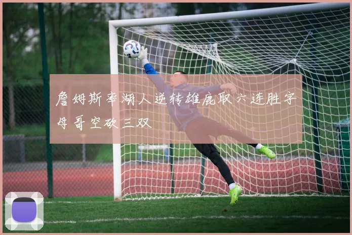 詹姆斯率湖人逆转雄鹿取六连胜字母哥空砍三双