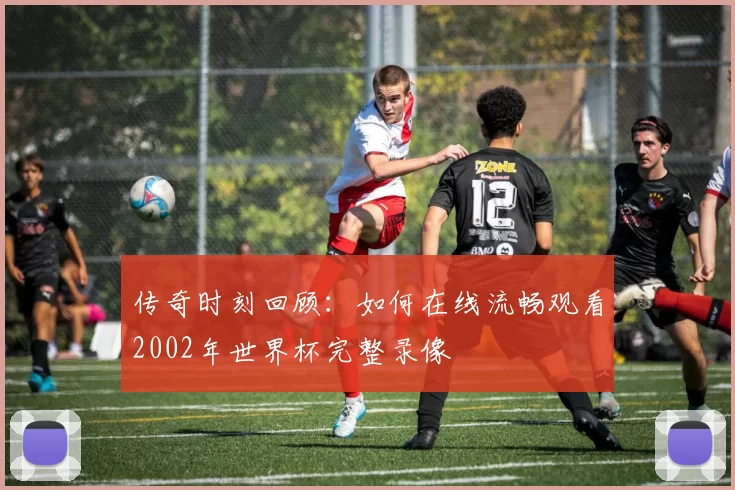 传奇时刻回顾：如何在线流畅观看2002年世界杯完整录像
