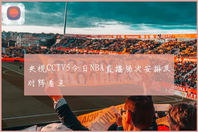 央视CCTV5今日NBA直播场次安排及对阵看点