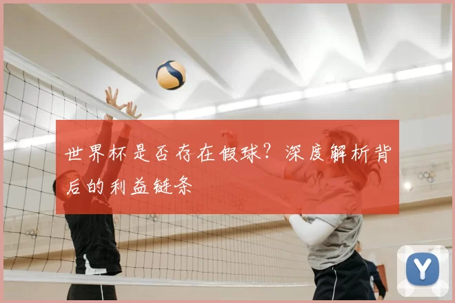 世界杯是否存在假球？深度解析背后的利益链条