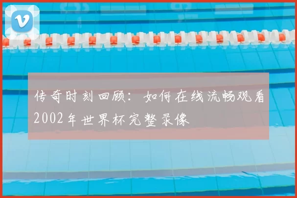 传奇时刻回顾：如何在线流畅观看2002年世界杯完整录像