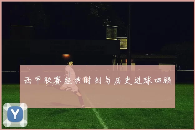 西甲联赛经典时刻与历史进球回顾