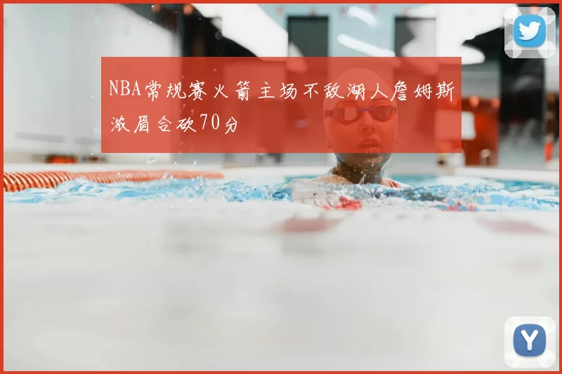 NBA常规赛火箭主场不敌湖人詹姆斯浓眉合砍70分