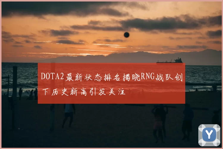 DOTA2最新状态排名揭晓RNG战队创下历史新高引发关注