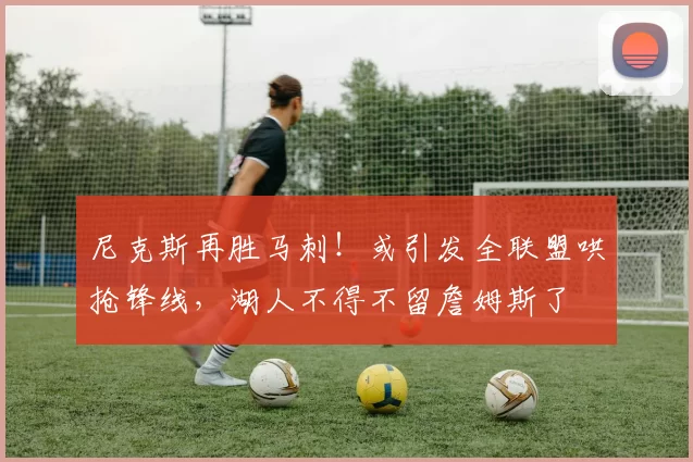 尼克斯再胜马刺！或引发全联盟哄抢锋线，湖人不得不留詹姆斯了