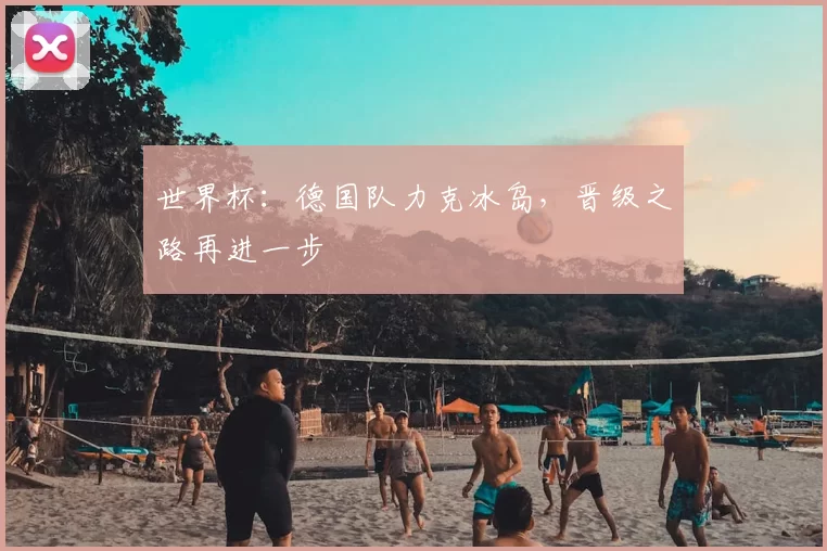 世界杯:德国队力克冰岛,晋级之路再进一步