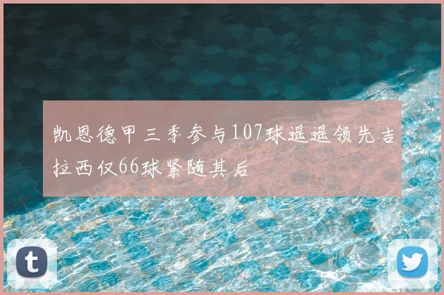 凯恩德甲三季参与107球遥遥领先吉拉西仅66球紧随其后