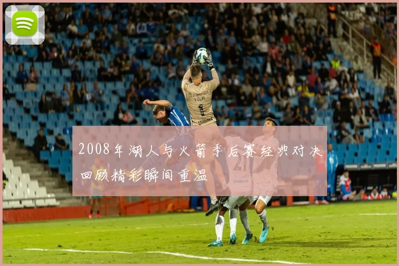2008年湖人与火箭季后赛经典对决回顾精彩瞬间重温