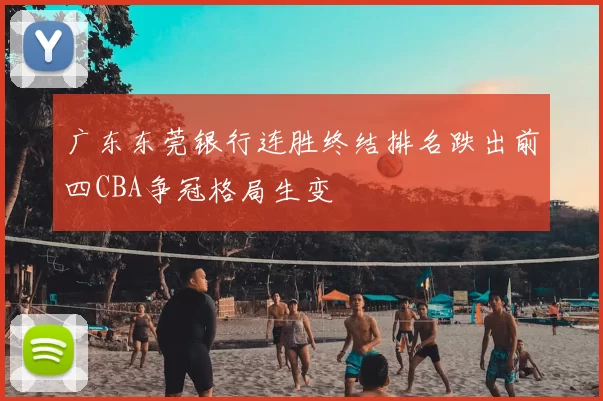广东东莞银行连胜终结排名跌出前四CBA争冠格局生变