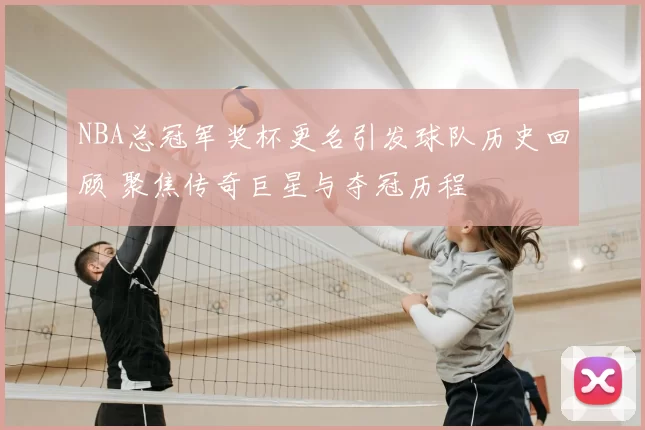 NBA总冠军奖杯更名引发球队历史回顾 聚焦传奇巨星与夺冠历程