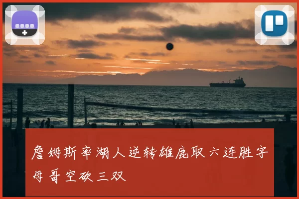 詹姆斯率湖人逆转雄鹿取六连胜字母哥空砍三双