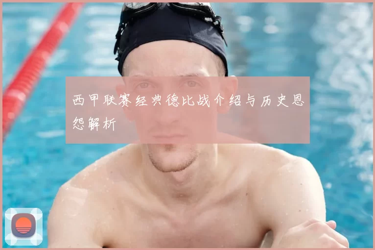 西甲联赛经典德比战介绍与历史恩怨解析