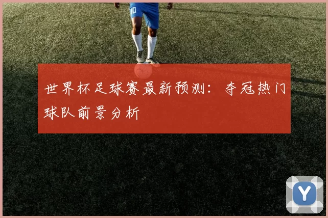 世界杯足球赛最新预测：夺冠热门球队前景分析