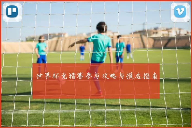 世界杯竞猜赛参与攻略与报名指南