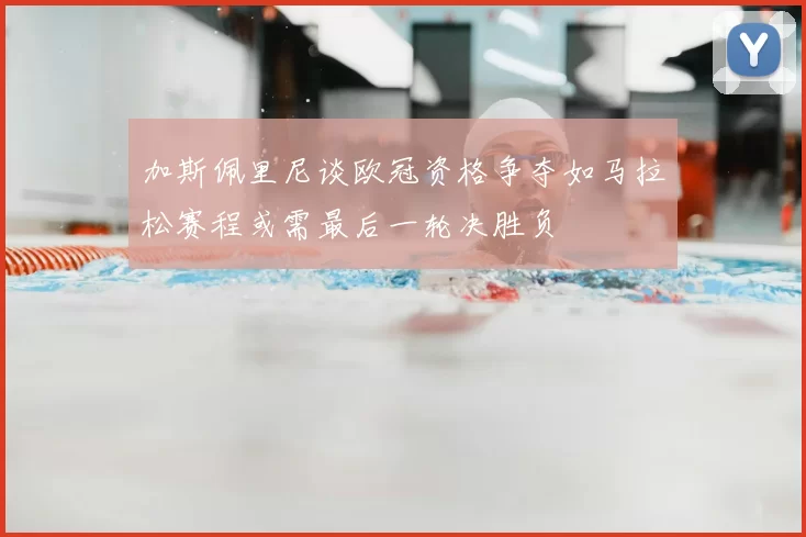 加斯佩里尼谈欧冠资格争夺如马拉松赛程或需最后一轮决胜负