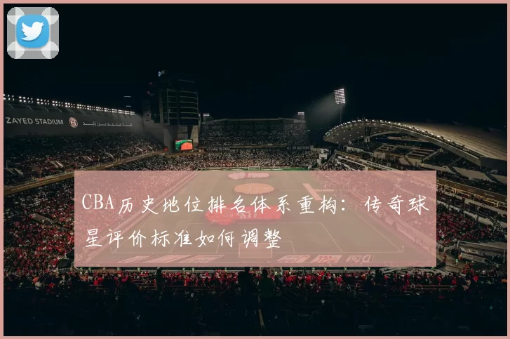CBA历史地位排名体系重构：传奇球星评价标准如何调整