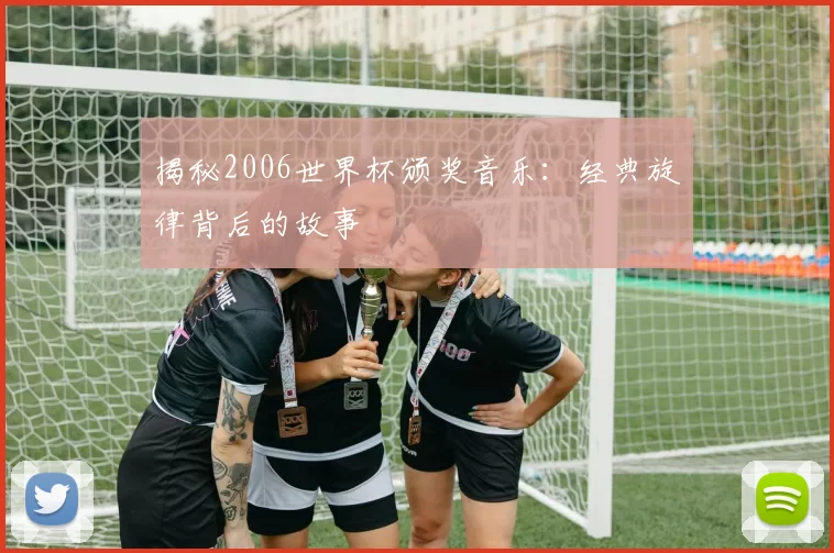 揭秘2006世界杯颁奖音乐：经典旋律背后的故事