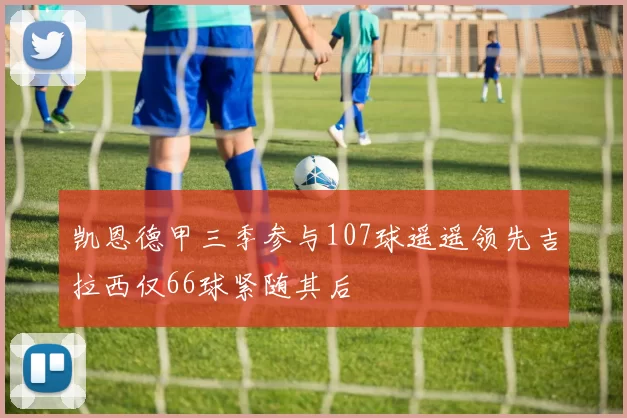 凯恩德甲三季参与107球遥遥领先吉拉西仅66球紧随其后