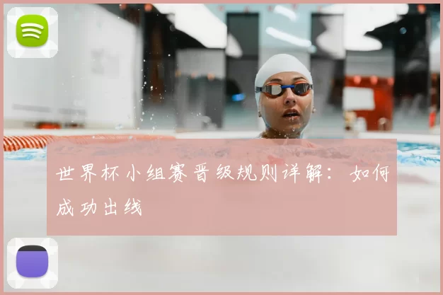 世界杯小组赛晋级规则详解:如何成功出线