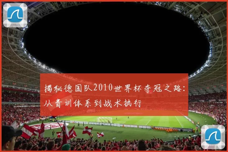 揭秘德国队2010世界杯夺冠之路:从青训体系到战术执行