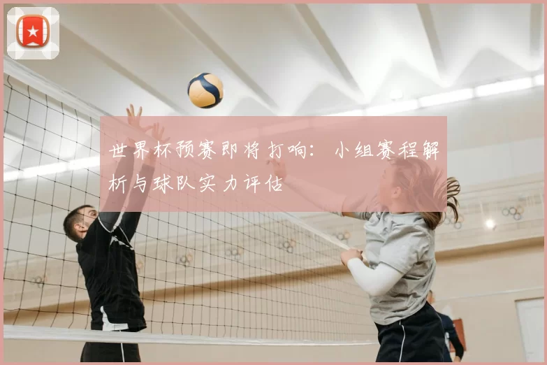 世界杯预赛即将打响:小组赛程解析与球队实力评估