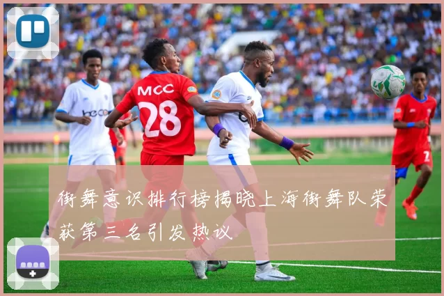 街舞意识排行榜揭晓上海街舞队荣获第三名引发热议