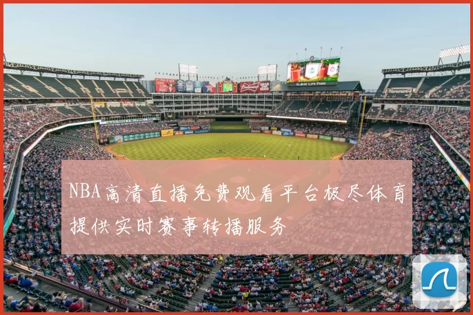 NBA高清直播免费观看平台极尽体育提供实时赛事转播服务