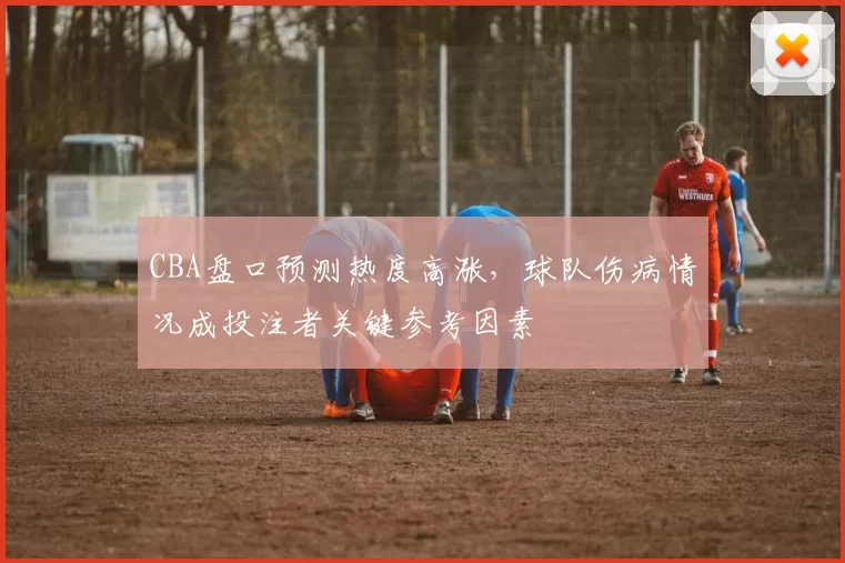 CBA盘口预测热度高涨,球队伤病情况成投注者关键参考因素