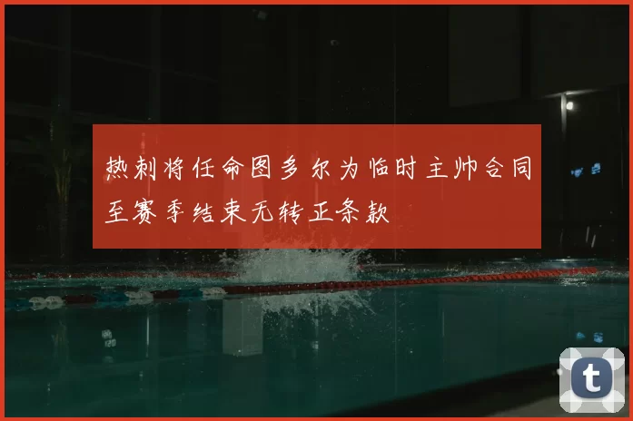 热刺将任命图多尔为临时主帅合同至赛季结束无转正条款