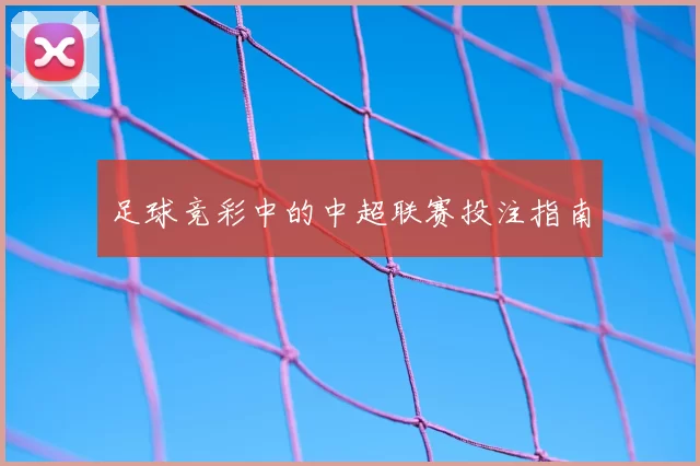 足球竞彩中的中超联赛投注指南