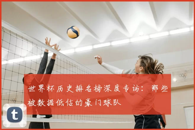 世界杯历史排名榜深度专访:那些被数据低估的豪门球队
